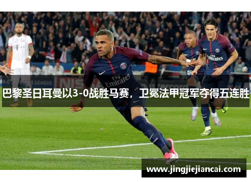 巴黎圣日耳曼以3-0战胜马赛，卫冕法甲冠军夺得五连胜