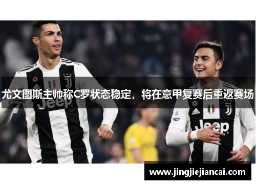 尤文图斯主帅称C罗状态稳定，将在意甲复赛后重返赛场