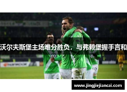 沃尔夫斯堡主场难分胜负，与弗赖堡握手言和
