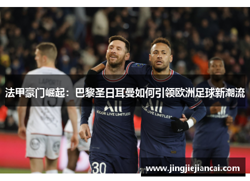 法甲豪门崛起：巴黎圣日耳曼如何引领欧洲足球新潮流