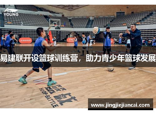 易建联开设篮球训练营，助力青少年篮球发展
