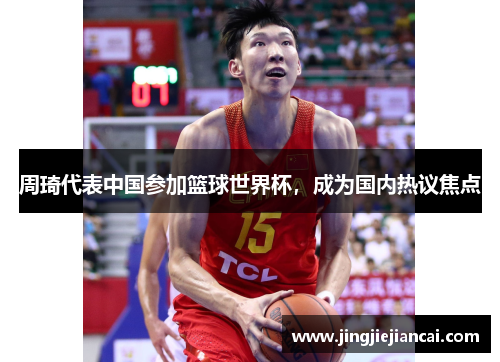 周琦代表中国参加篮球世界杯，成为国内热议焦点
