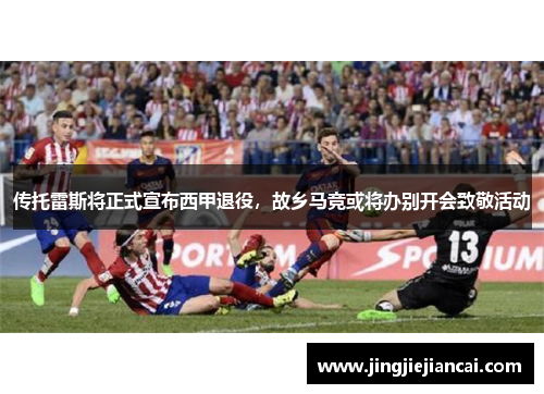 传托雷斯将正式宣布西甲退役，故乡马竞或将办别开会致敬活动