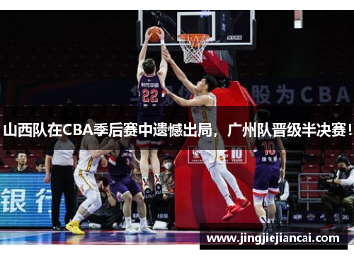 山西队在CBA季后赛中遗憾出局，广州队晋级半决赛！