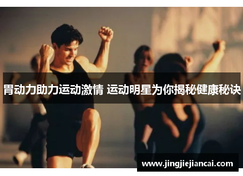 胃动力助力运动激情 运动明星为你揭秘健康秘诀