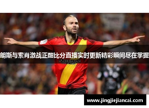 朗斯与索肖激战正酣比分直播实时更新精彩瞬间尽在掌握