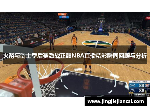 火箭与爵士季后赛激战正酣NBA直播精彩瞬间回顾与分析
