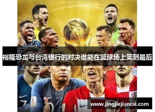 裕隆恐龙与台湾银行的对决谁能在篮球场上笑到最后
