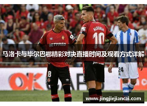 马洛卡与毕尔巴鄂精彩对决直播时间及观看方式详解