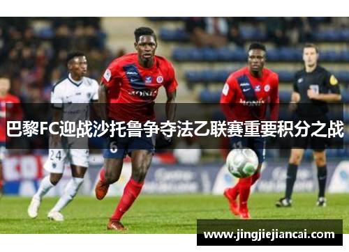 巴黎FC迎战沙托鲁争夺法乙联赛重要积分之战
