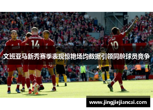 文班亚马新秀赛季表现惊艳场均数据引领同龄球员竞争