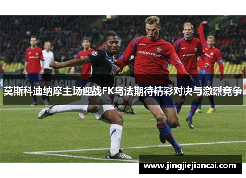 莫斯科迪纳摩主场迎战FK乌法期待精彩对决与激烈竞争