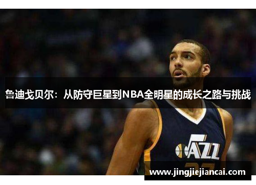 鲁迪戈贝尔：从防守巨星到NBA全明星的成长之路与挑战